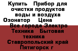  Купить : Прибор для очистки продуктов,воды и воздуха.Озонатор  › Цена ­ 25 500 - Все города Электро-Техника » Бытовая техника   . Ставропольский край,Пятигорск г.